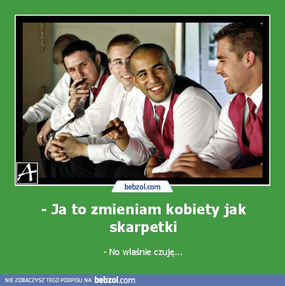 - Ja to zmieniam kobiety jak skarpetki