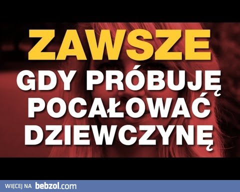 Zawsze kiedy próbuję pocałować dziewczynę