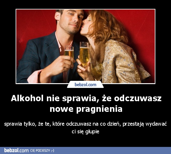 Alkohol nie sprawia, że odczuwasz nowe pragnienia