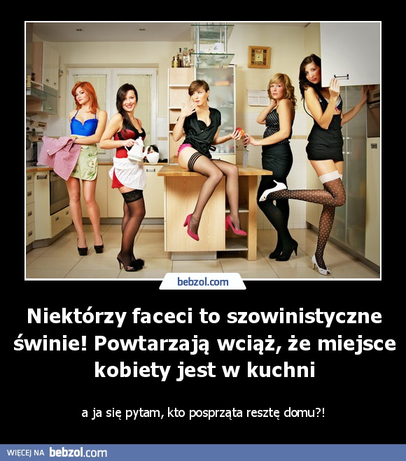 Niektórzy faceci to szowinistyczne świnie! Powtarzają wciąż, że miejsce kobiety jest w kuchni