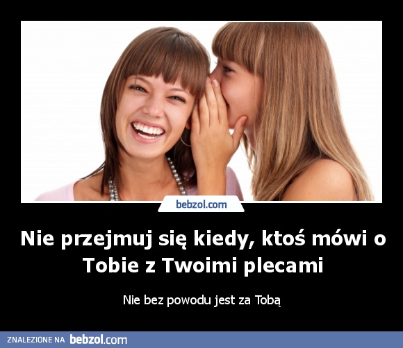 Nie przejmuj się kiedy, ktoś mówi o Tobie z Twoimi plecami