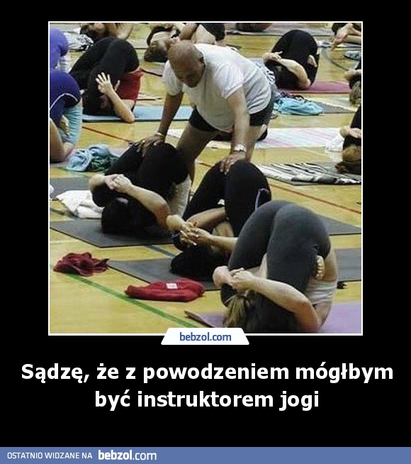 Sądzę, że z powodzeniem mógłbym być instruktorem jogi