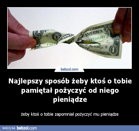 Najlepszy sposób żeby ktoś o tobie pamiętał pożyczyć od niego pieniądze