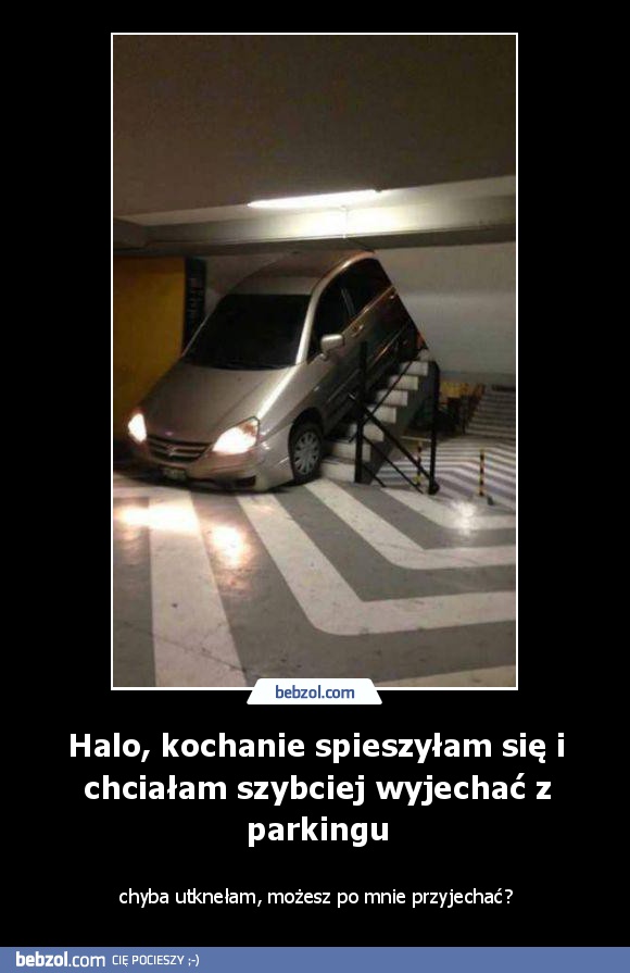 Halo, kochanie spieszyłam się i chciałam szybciej wyjechać z parkingu
