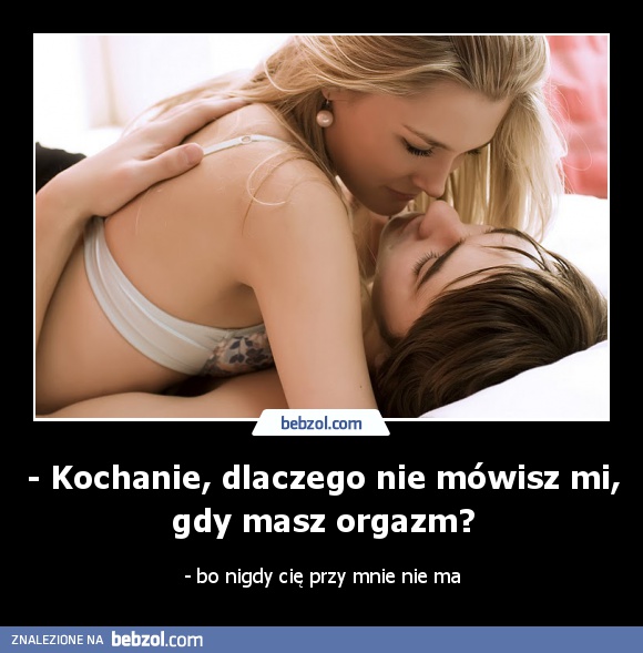- Kochanie, dlaczego nie mówisz mi, gdy masz orgazm?