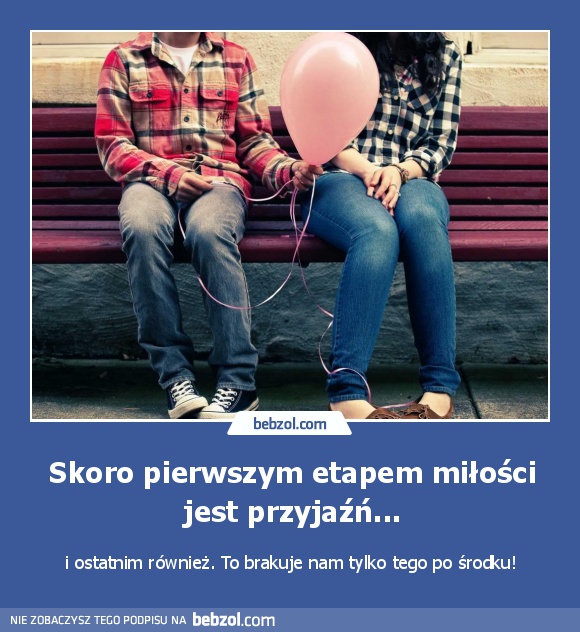 Skoro pierwszym etapem miłości jest przyjaźń...