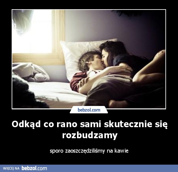 Odkąd co rano sami skutecznie się rozbudzamy