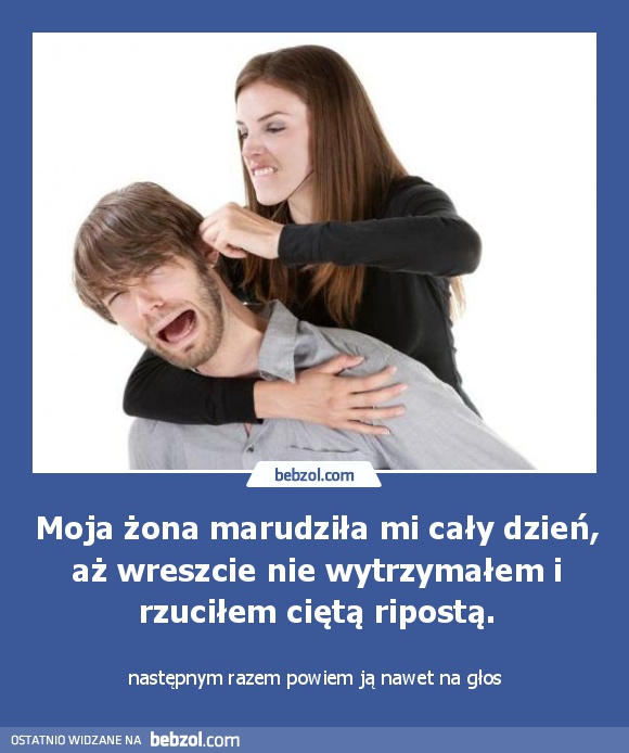 Moja żona marudziła mi cały dzień, aż wreszcie nie wytrzymałem i rzuciłem ciętą ripostą.