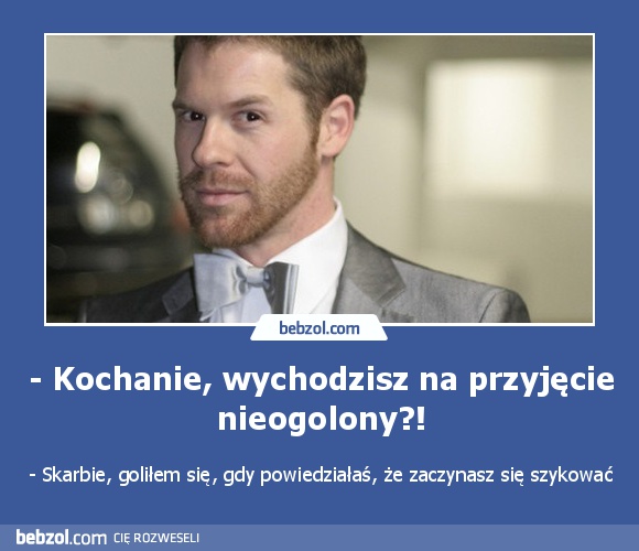 - Kochanie, wychodzisz na przyjęcie nieogolony?!