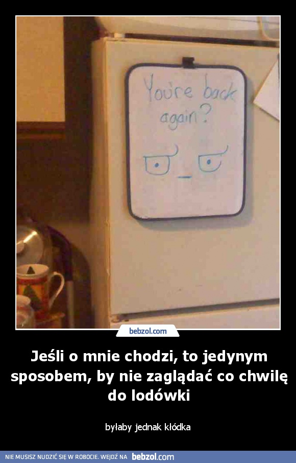 Jeśli o mnie chodzi, to jedynym sposobem, by nie zaglądać co chwilę do lodówki