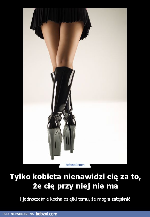 Tylko kobieta nienawidzi cię za to, że cię przy niej nie ma