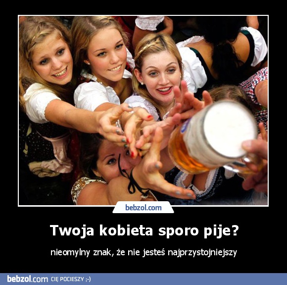 Twoja kobieta sporo pije?