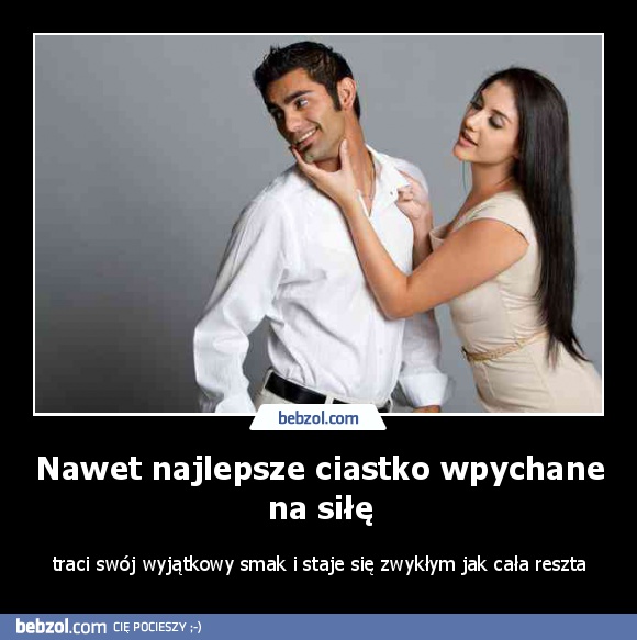 Nawet najlepsze ciastko wpychane na siłę