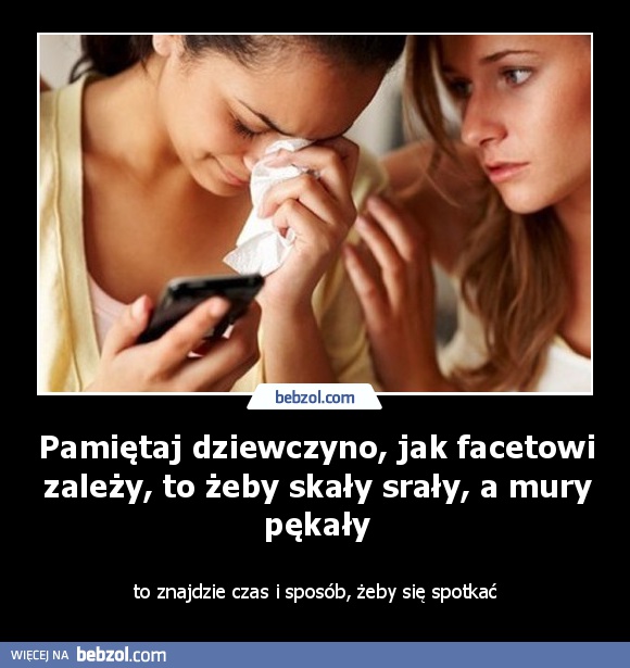 Pamiętaj dziewczyno, jak facetowi zależy, to żeby skały srały, a mury pękały