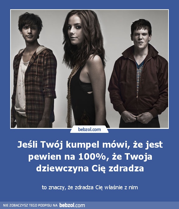 Jeśli Twój kumpel mówi, że jest pewien na 100%, że Twoja dziewczyna Cię zdradza