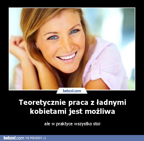 Teoretycznie praca z ładnymi kobietami jest możliwa