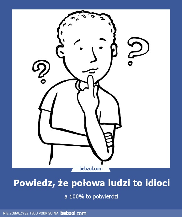 Powiedz, że połowa ludzi to idioci