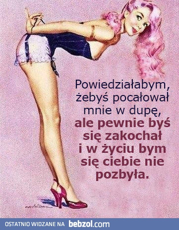 Powiedziałabym ci, żebyś pocałował mnie w tyłek, ale...