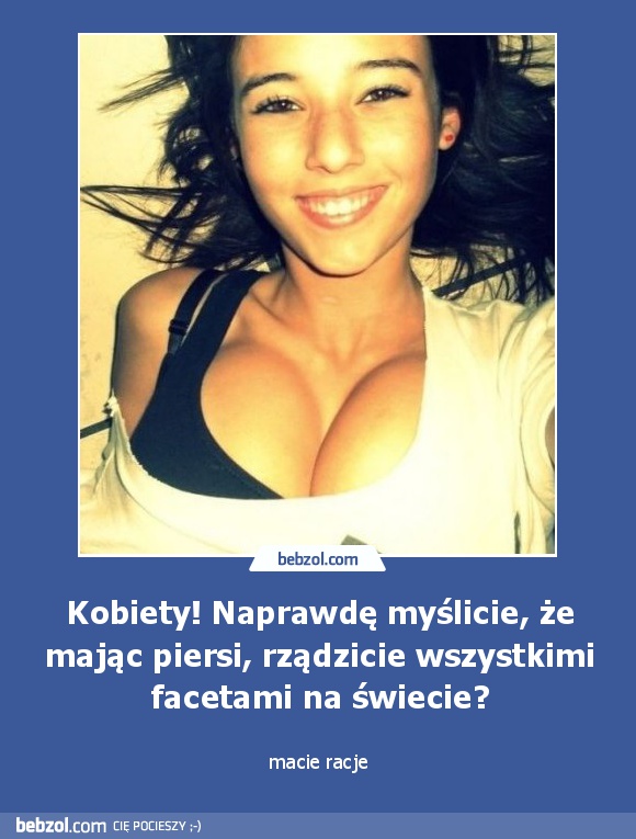 Kobiety! Naprawdę myślicie, że mając piersi, rządzicie wszystkimi facetami na świecie?