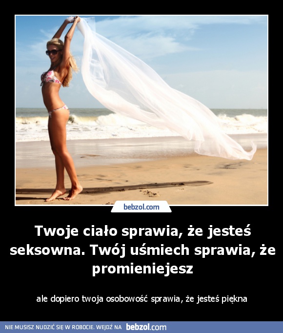 Twoje ciało sprawia, że jesteś seksowna. Twój uśmiech sprawia, że promieniejesz