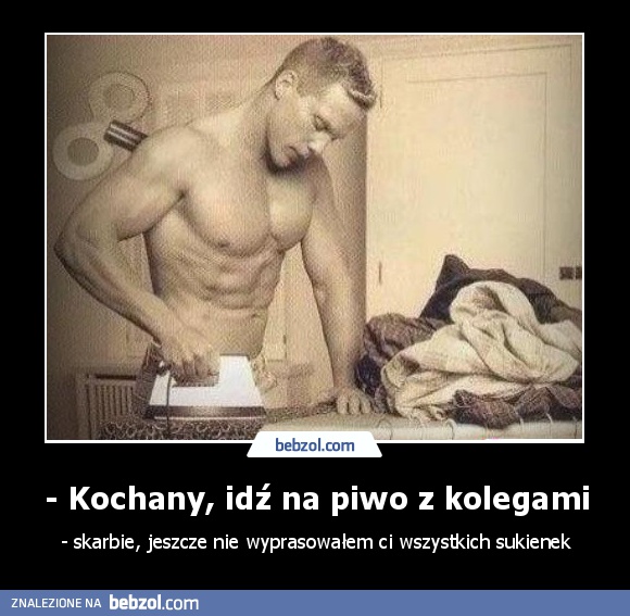 - Kochany, idź na piwo z kolegami