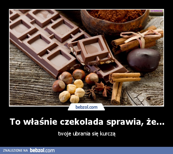 To właśnie czekolada sprawia, że...