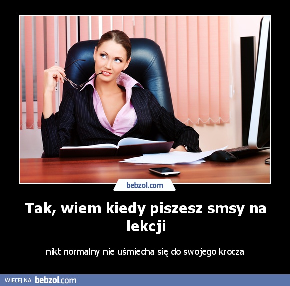Tak, wiem kiedy piszesz smsy na lekcji