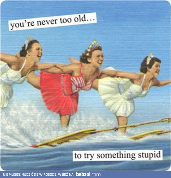 Nigdy nie jesteś za stary, by spróbować czegoś głupiego