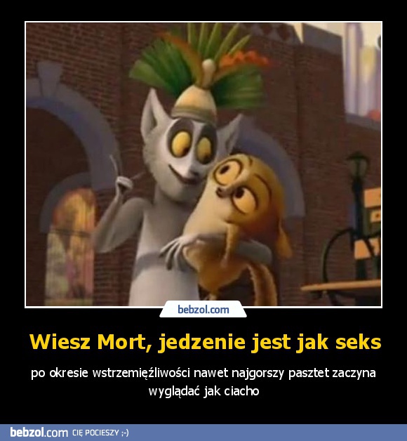 Wiesz Mort, jedzenie jest jak seks