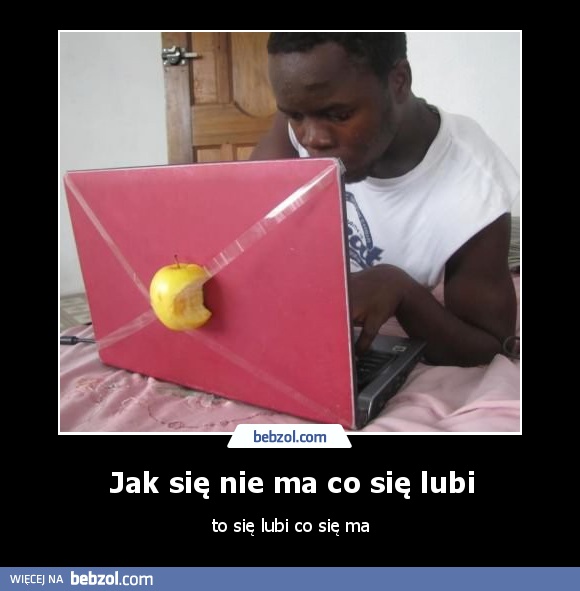 Jak się nie ma co się lubi