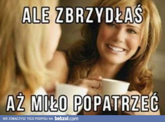 Ale zbrzydłaś